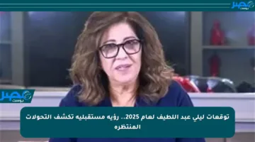 توقعات ليلى عبد اللطيف لعام 2025.. رؤية مستقبلية تكشف التحولات المنتظرة